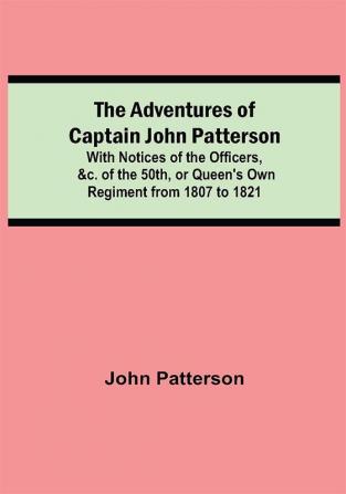 The Adventures of Captain John Patterson; With Notices of the Officers &c. of the 50th or Queen's Own Regiment from 1807 to 1821