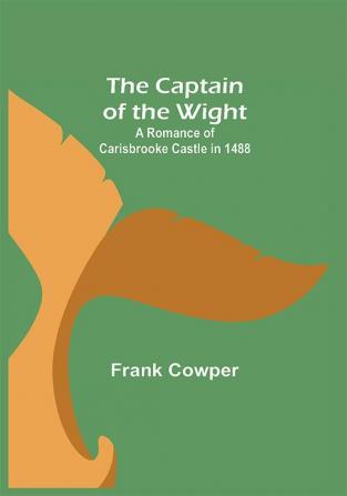 The Captain of the Wight; A Romance of Carisbrooke Castle in 1488