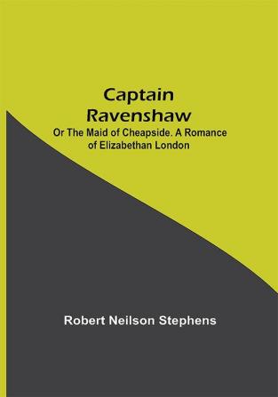 Captain Ravenshaw; Or The Maid of Cheapside. A Romance of Elizabethan London