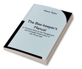 The Bee-keeper's Manual; or Practical Hints on the Management and Complete Preservation of the Honey-bee.