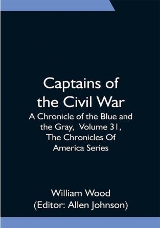 Captains of the Civil War: A Chronicle of the Blue and the Gray Volume 31 The Chronicles Of America Series