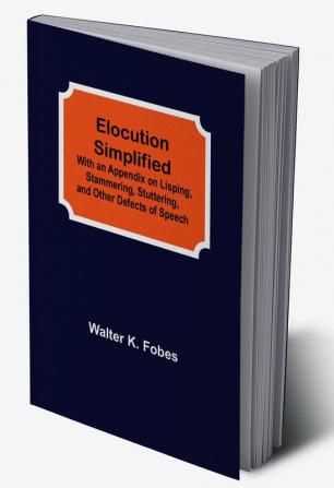 Elocution Simplified; With an Appendix on Lisping Stammering Stuttering and Other Defects of Speech.