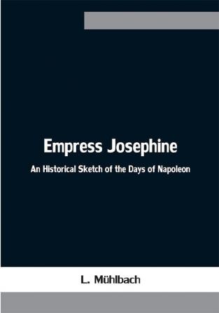 Empress Josephine: An Historical Sketch of the Days of Napoleon