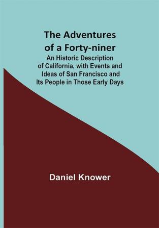 The Adventures of a Forty-niner; An Historic Description of California with Events and Ideas of San Francisco and Its People in Those Early Days