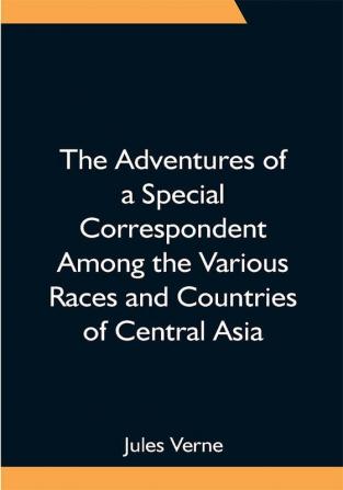 The Adventures of a Special Correspondent Among the Various Races and Countries of Central Asia; Being the Exploits and Experiences of Claudius Bombarnac of The Twentieth Century