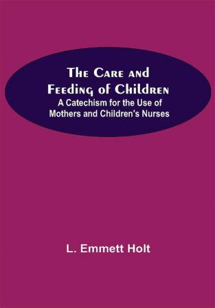 The Care And Feeding Of Children; A Catechism For The Use Of Mothers And Children'S Nurses