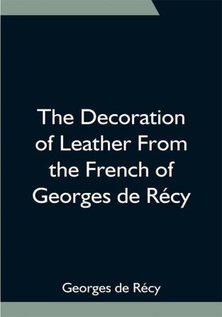 The Decoration of Leather From the French of Georges de Récy