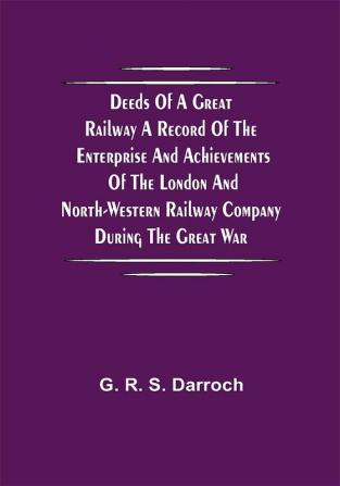 Deeds of a Great Railway A record of the enterprise and achievements of the London and North-Western Railway company during the Great War