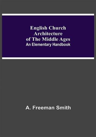 English Church Architecture Of The Middle Ages: An Elementary Handbook