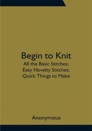 Begin to Knit; All the Basic Stitches; Easy Novelty Stitches; Quick Things to Make