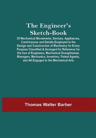 The Engineer'S Sketch-Book; Of Mechanical Movements Devices Appliances Contrivances And Details Employed In The Design And Construction Of Machinery For Every Purpose Classified & Arranged For Reference For The Use Of Engineers Mechanical Draughtsmen Managers Mechanics Inventors Patent Agents And All Engaged In The Mechanical Arts