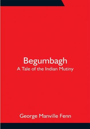 Begumbagh: A Tale of the Indian Mutiny