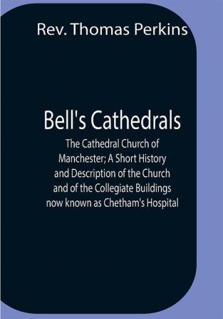 Bell'S Cathedrals; The Cathedral Church Of Manchester; A Short History And Description Of The Church And Of The Collegiate Buildings Now Known As Chetham'S Hospital