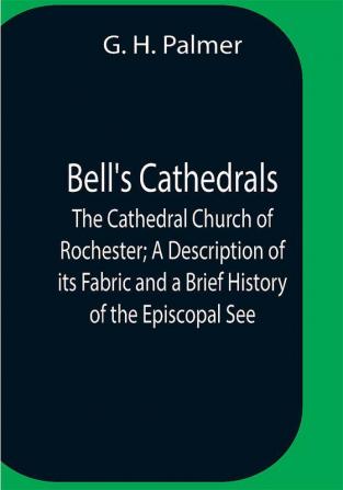 Bell'S Cathedrals; The Cathedral Church Of Rochester; A Description Of Its Fabric And A Brief History Of The Episcopal See