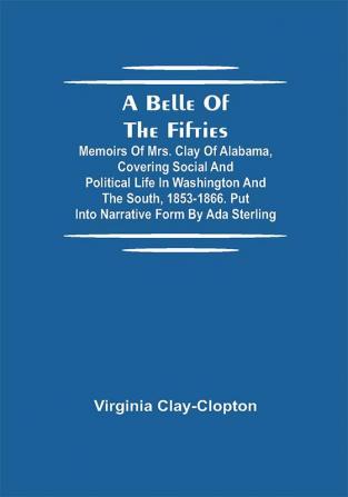 A Belle Of The Fifties; Memoirs Of Mrs. Clay Of Alabama Covering Social And Political Life In Washington And The South 1853-1866. Put Into Narrative Form By Ada Sterling