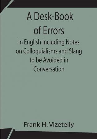 A Desk-Book of Errors in English Including Notes on Colloquialisms and Slang to be Avoided in Conversation