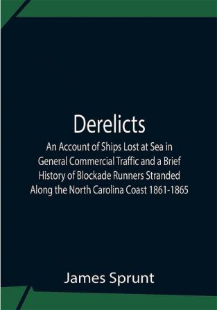 Derelicts An Account Of Ships Lost At Sea In General Commercial Traffic And A Brief History Of Blockade Runners Stranded Along The North Carolina Coast 1861-1865