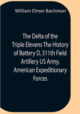 The Delta Of The Triple Elevens The History Of Battery D 311Th Field Artillery Us Army American Expeditionary Forces