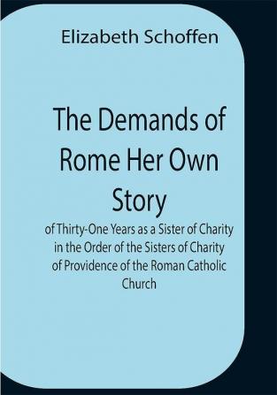 The Demands Of Rome Her Own Story Of Thirty-One Years As A Sister Of Charity In The Order Of The Sisters Of Charity Of Providence Of The Roman Catholic Church