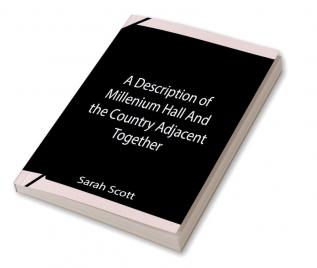 A Description Of Millenium Hall And The Country Adjacent Together With The Characters Of The Inhabitants And Such Historical Anecdotes And Reflections As May Excite In The Reader Proper Sentiments Of Humanity And Lead The Mind To The Love Of Virtue