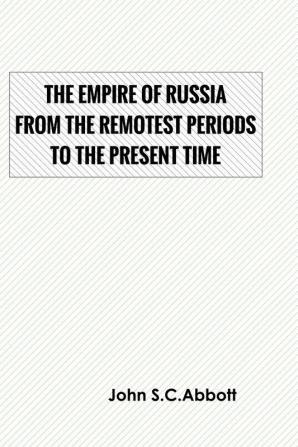 The Empire of Russia: From the Remotest Periods to the Present Time