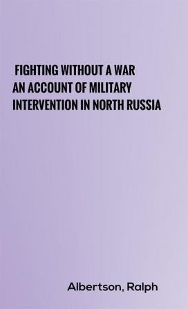 Fighting Without a War: An Account of Military Intervention in North Russia