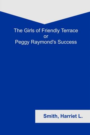 The Girls of Friendly Terrace; or Peggy Raymond's Success