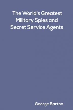 The World's Greatest Military Spies and Secret Service Agents by George Barton