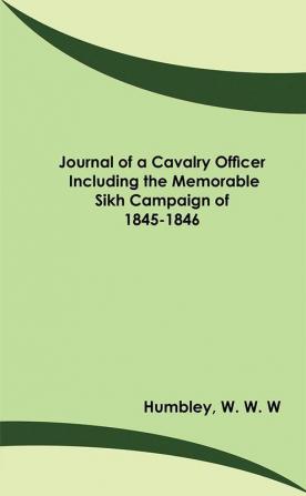 Journal of a Cavalry Officer; Including the Memorable Sikh Campaign of 1845-1846