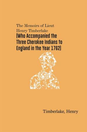 The Memoirs of Lieut. Henry Timberlake (Who Accompanied the Three Cherokee Indians to England in the Year 1762)