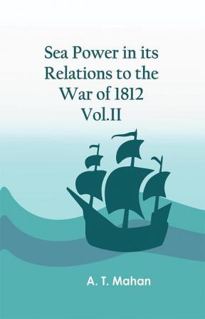 Sea Power in its Relations to the War of 1812. Vol.II