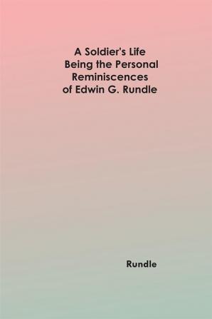 A Soldier's Life: Being the Personal Reminiscences of Edwin G. Rundle