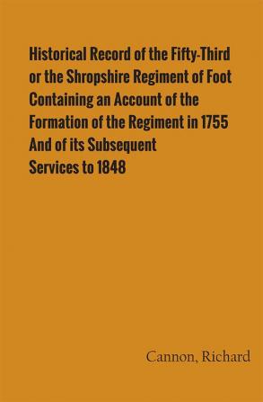 Historical Record of the Fifty-Third or the Shropshire Regiment of Foot Containing an account of the formation of the regiment in 1755 and of its subsequent services to 1848