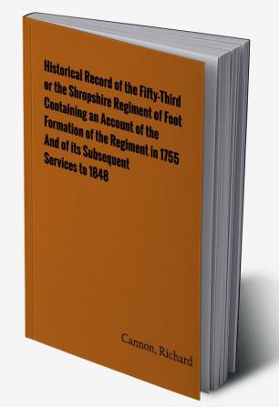 Historical Record of the Fifty-Third or the Shropshire Regiment of Foot Containing an account of the formation of the regiment in 1755 and of its subsequent services to 1848