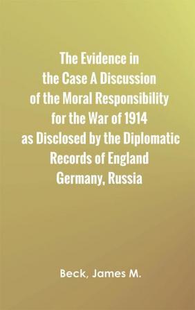 The Evidence in the Case A Discussion of the Moral Responsibility for the War of 1914 as Disclosed by the Diplomatic Records of England Germany Russia