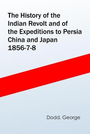 The History of the Indian Revolt and of the Expeditions to Persia China and Japan 1856-7-8