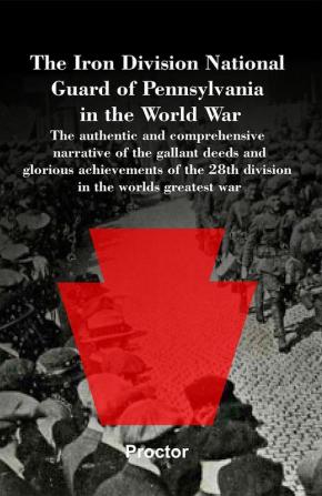 The Iron Division National Guard of Pennsylvania in the World War The authentic and comprehensive narrative of the gallant deeds and glorious achievements of the 28th division in the worlds greatest war