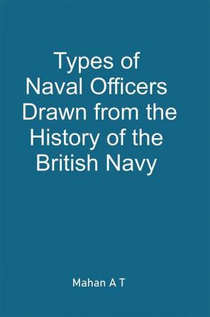 Types of Naval Officers Drawn from the History of the British Navy by A T Mahan