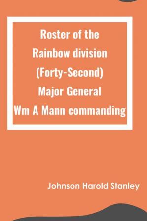 Roster of the Rainbow division (Forty-Second) Major General Wm A Mann commanding