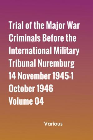 Trial of the Major War Criminals Before the International Military Tribunal Nuremburg 14 November 1945-1 October 1946 Volume 04