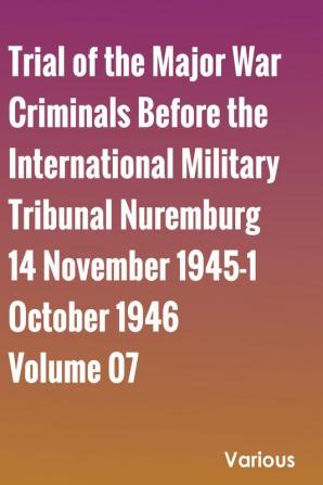 Trial of the Major War Criminals Before the International Military Tribunal Nuremburg 14 November 1945-1 October 1946 Volume 07