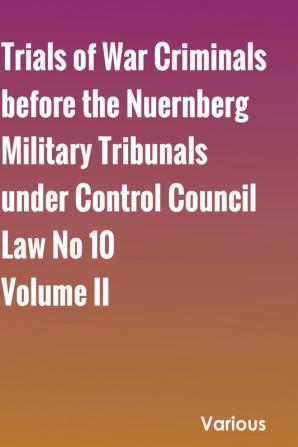 Trials of War Criminals before the Nuernberg Military Tribunals under Control Council Law No 10 Volume II