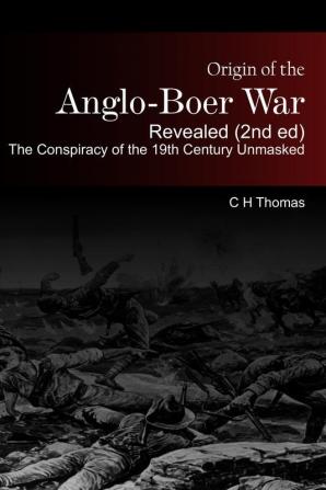 Origin of the Anglo-Boer War Revealed (2nd ed) The Conspiracy of the 19th Century Unmasked