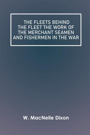 The Fleets Behind the Fleet The Work of the Merchant Seamen and Fishermen in the War