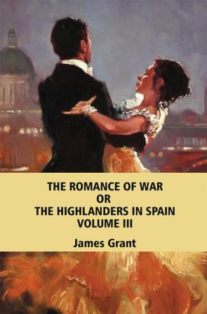 The Romance of War; or The Highlanders in Spain Volume 3 (of 3)