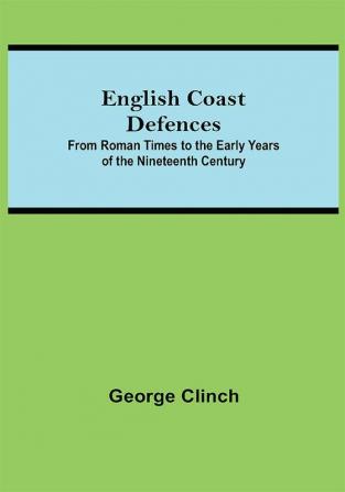 English Coast Defences; From Roman Times To The Early Years Of The Nineteenth Century