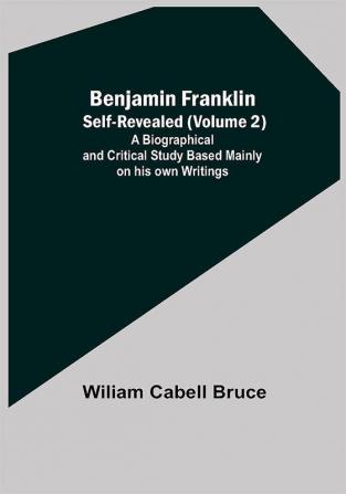 Benjamin Franklin; Self-Revealed (Volume 2); A Biographical And Critical Study Based Mainly On His Own Writings