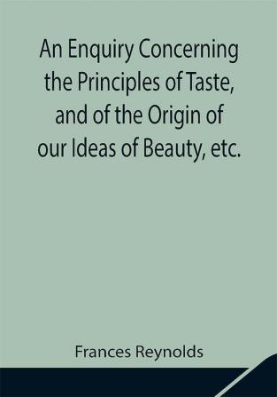 An Enquiry Concerning the Principles of Taste and of the Origin of our Ideas of Beauty etc.