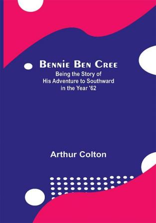 Bennie Ben Cree: Being The Story Of His Adventure To Southward In The Year '62