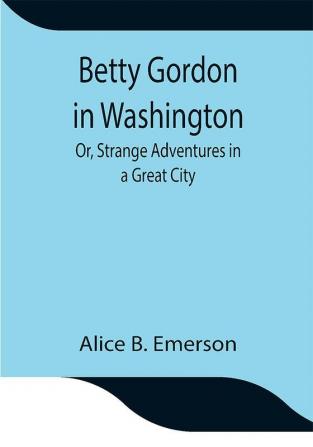 Betty Gordon in Washington; Or Strange Adventures in a Great City